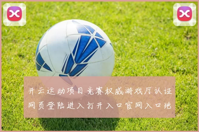开云运动项目竞赛权威游戏厅认证网页登陆进入打开入口官网入口地址地址