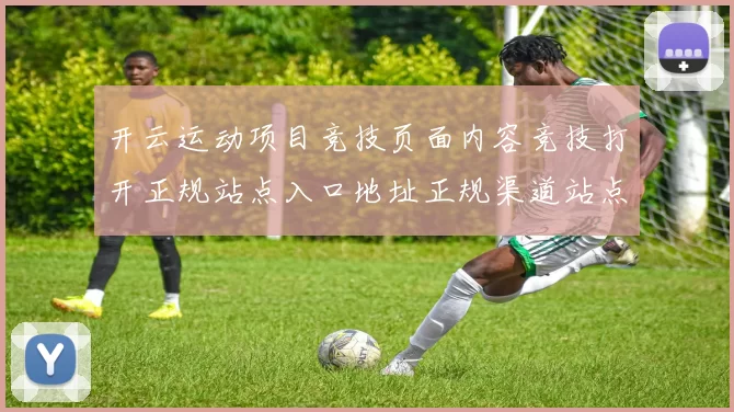开云运动项目竞技页面内容竞技打开正规站点入口地址正规渠道站点认证站点